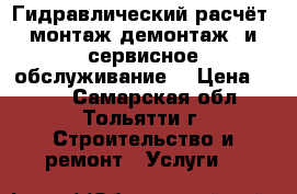Гидравлический расчёт, монтаж(демонтаж) и сервисное обслуживание. › Цена ­ 100 - Самарская обл., Тольятти г. Строительство и ремонт » Услуги   